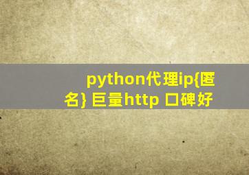 python代理ip{匿名} 巨量http 口碑好